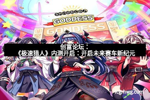 创富论坛:《极速猎人》内测开启:开启未来赛车新纪元