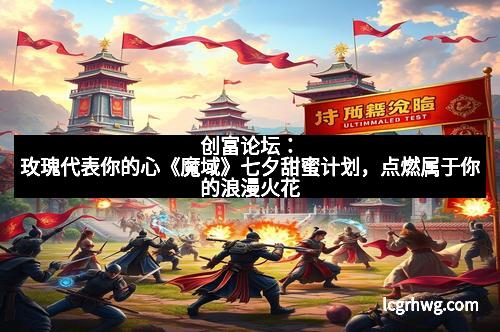 创富论坛:玫瑰代表你的心《魔域》七夕甜蜜计划,点燃属于你的浪漫火花