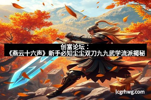 创富论坛:《燕云十六声》新手必知尘尘双刀九九武学流派揭秘
